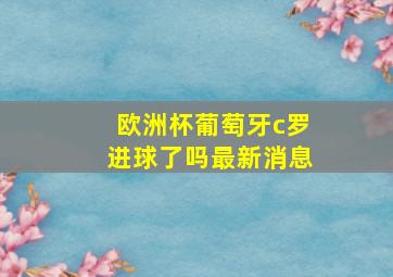 欧洲杯葡萄牙c罗进球了吗最新消息