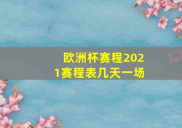 欧洲杯赛程2021赛程表几天一场