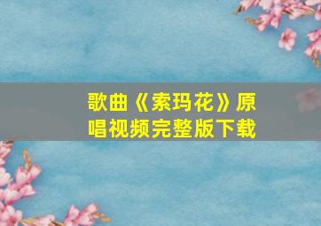 歌曲《索玛花》原唱视频完整版下载