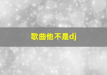 歌曲他不是dj