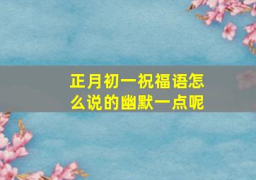 正月初一祝福语怎么说的幽默一点呢