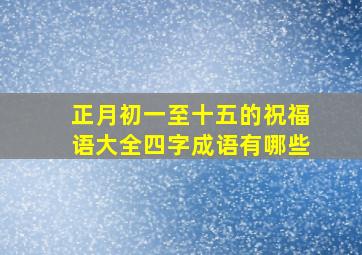 正月初一至十五的祝福语大全四字成语有哪些