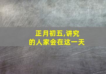 正月初五,讲究的人家会在这一天