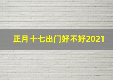 正月十七出门好不好2021