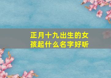 正月十九出生的女孩起什么名字好听