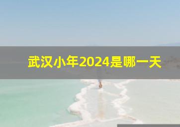 武汉小年2024是哪一天