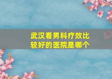 武汉看男科疗效比较好的医院是哪个