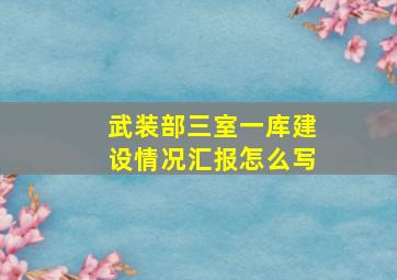 武装部三室一库建设情况汇报怎么写