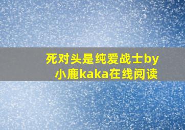 死对头是纯爱战士by小鹿kaka在线阅读