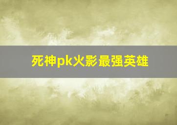 死神pk火影最强英雄