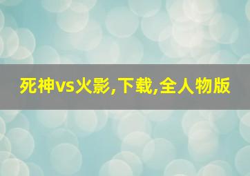 死神vs火影,下载,全人物版