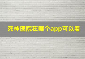 死神医院在哪个app可以看