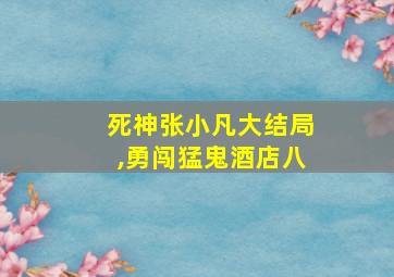 死神张小凡大结局,勇闯猛鬼酒店八