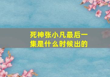 死神张小凡最后一集是什么时候出的