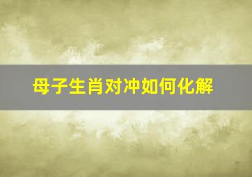 母子生肖对冲如何化解