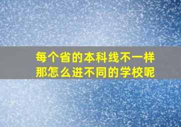 每个省的本科线不一样那怎么进不同的学校呢