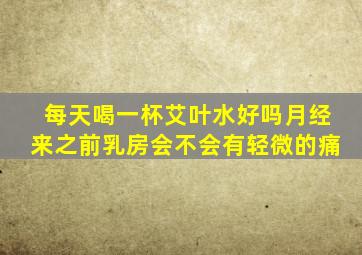 每天喝一杯艾叶水好吗月经来之前乳房会不会有轻微的痛