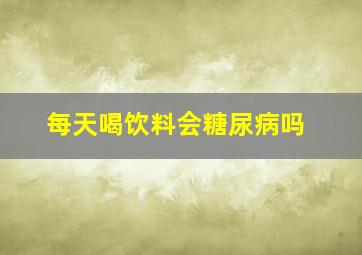 每天喝饮料会糖尿病吗