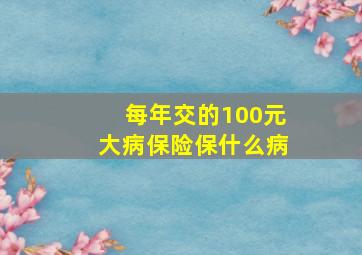 每年交的100元大病保险保什么病