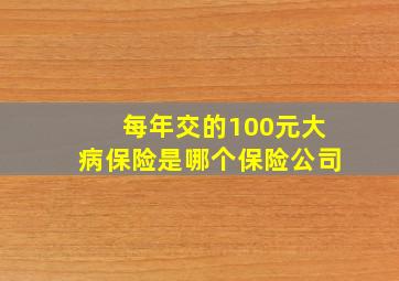 每年交的100元大病保险是哪个保险公司