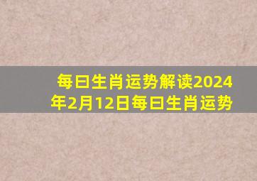 每曰生肖运势解读2024年2月12日每曰生肖运势