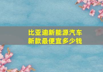 比亚迪新能源汽车新款最便宜多少钱