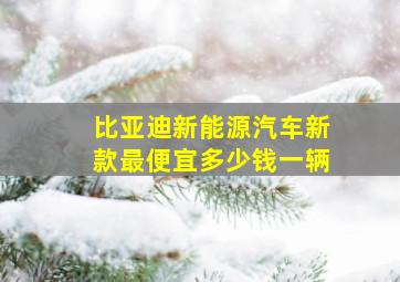 比亚迪新能源汽车新款最便宜多少钱一辆