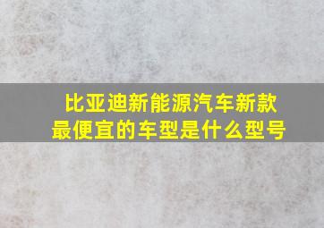 比亚迪新能源汽车新款最便宜的车型是什么型号