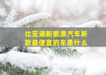 比亚迪新能源汽车新款最便宜的车是什么