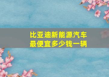 比亚迪新能源汽车最便宜多少钱一辆