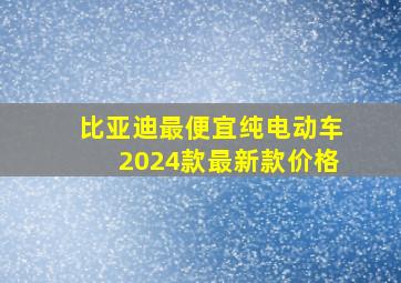 比亚迪最便宜纯电动车2024款最新款价格