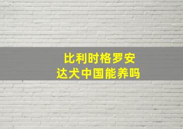 比利时格罗安达犬中国能养吗