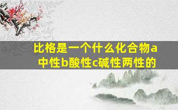 比格是一个什么化合物a中性b酸性c碱性两性的