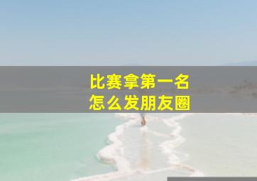 比赛拿第一名怎么发朋友圈