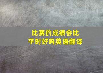 比赛的成绩会比平时好吗英语翻译