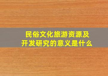 民俗文化旅游资源及开发研究的意义是什么