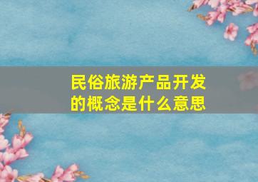 民俗旅游产品开发的概念是什么意思