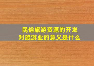 民俗旅游资源的开发对旅游业的意义是什么