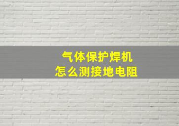 气体保护焊机怎么测接地电阻