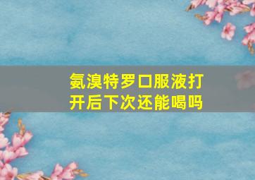 氨溴特罗口服液打开后下次还能喝吗