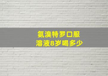 氨溴特罗口服溶液8岁喝多少