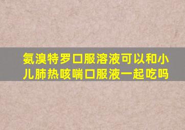 氨溴特罗口服溶液可以和小儿肺热咳喘口服液一起吃吗