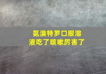 氨溴特罗口服溶液吃了咳嗽厉害了