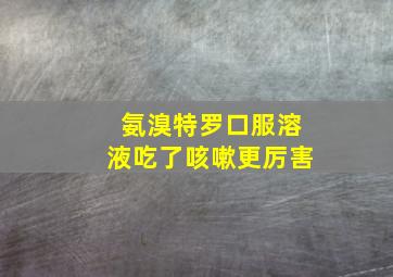 氨溴特罗口服溶液吃了咳嗽更厉害