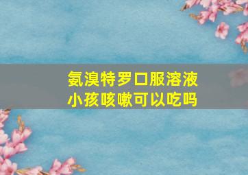 氨溴特罗口服溶液小孩咳嗽可以吃吗