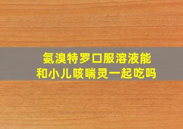 氨溴特罗口服溶液能和小儿咳喘灵一起吃吗