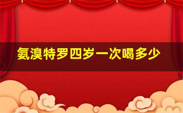 氨溴特罗四岁一次喝多少