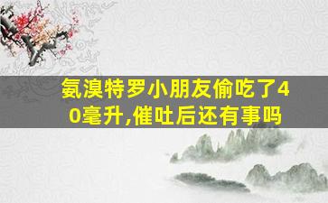 氨溴特罗小朋友偷吃了40毫升,催吐后还有事吗