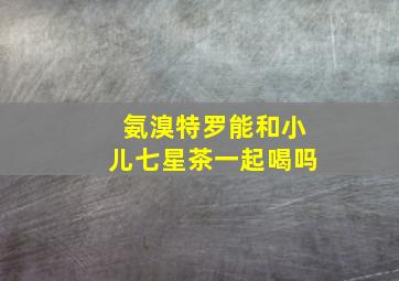 氨溴特罗能和小儿七星茶一起喝吗