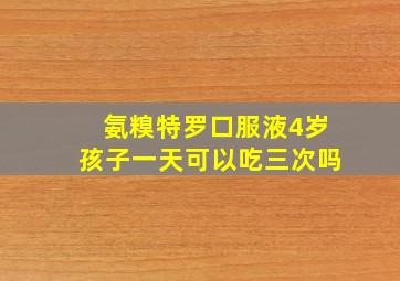 氨糗特罗口服液4岁孩子一天可以吃三次吗